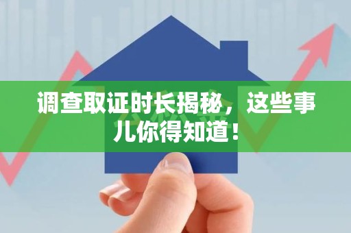 宣州调查取证时长揭秘，这些事儿你得知道！