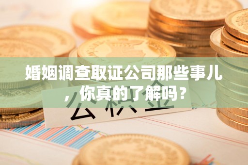 宣州婚姻调查取证公司那些事儿，你真的了解吗？