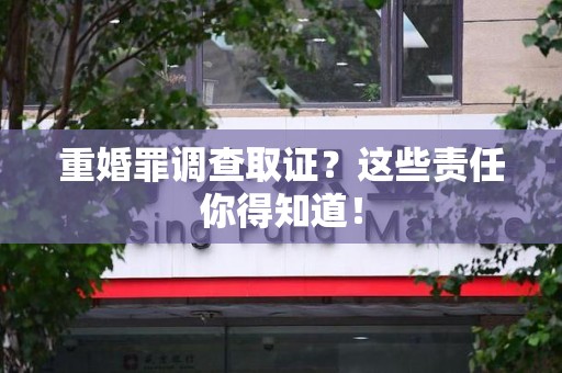 宣州重婚罪调查取证？这些责任你得知道！