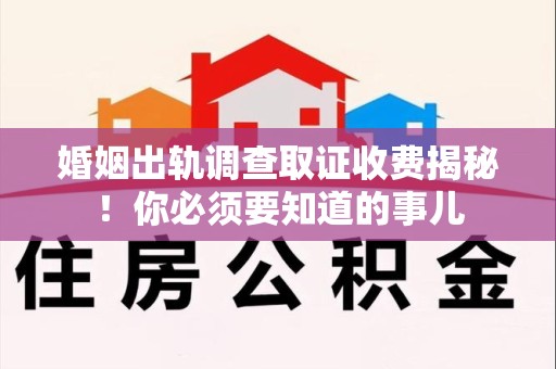 宣州婚姻出轨调查取证收费揭秘！你必须要知道的事儿