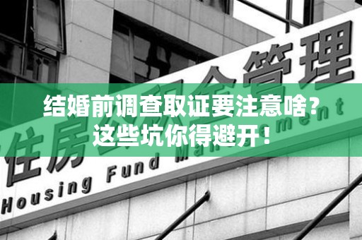 宣州结婚前调查取证要注意啥？这些坑你得避开！
