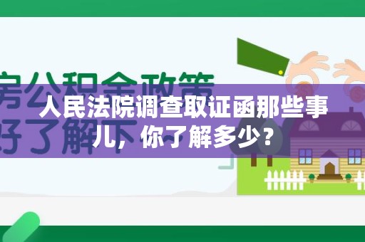 宣州人民法院调查取证函那些事儿，你了解多少？