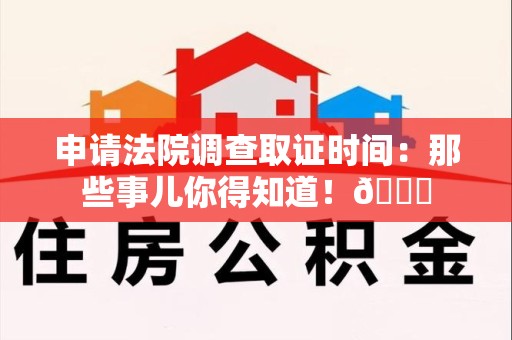 宣州申请法院调查取证时间：那些事儿你得知道！😎