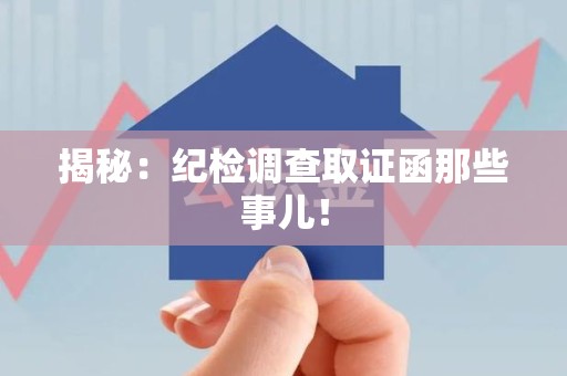 宣州揭秘：纪检调查取证函那些事儿！