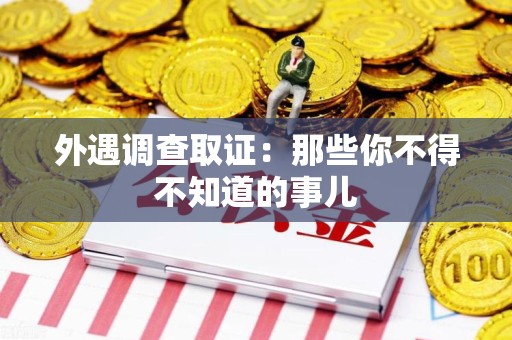宣州外遇调查取证：那些你不得不知道的事儿