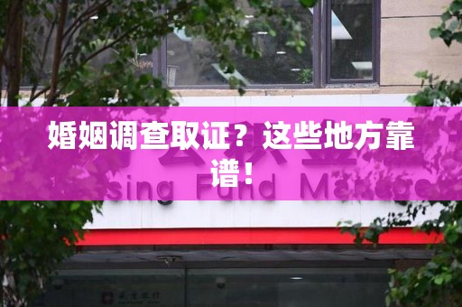 宣州婚姻调查取证？这些地方靠谱！