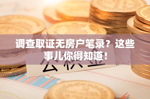 宣州调查取证无房户笔录？这些事儿你得知道！