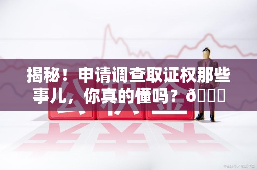 宣州揭秘！申请调查取证权那些事儿，你真的懂吗？😎