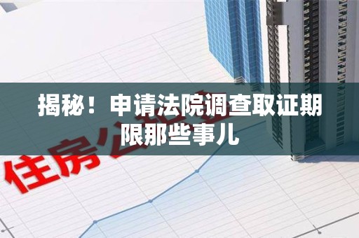 宣州揭秘！申请法院调查取证期限那些事儿