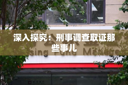 宣州深入探究：刑事调查取证那些事儿