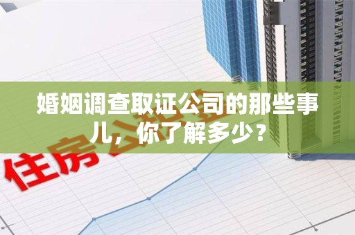 宣州婚姻调查取证公司的那些事儿，你了解多少？