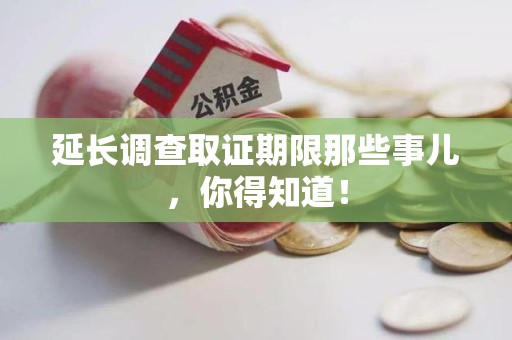 宣州延长调查取证期限那些事儿，你得知道！