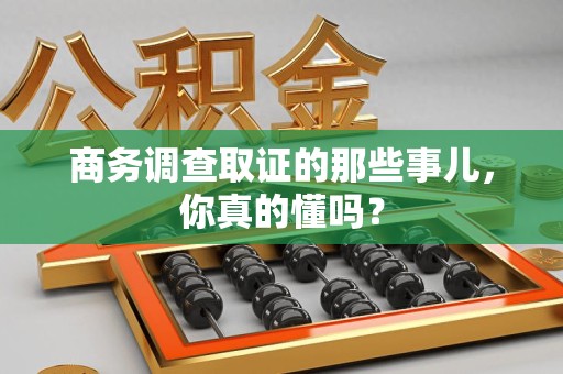 宣州商务调查取证的那些事儿，你真的懂吗？
