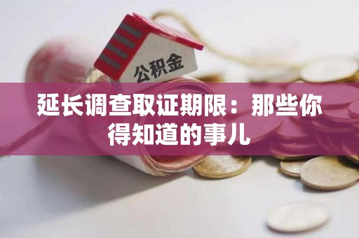 宣州延长调查取证期限：那些你得知道的事儿
