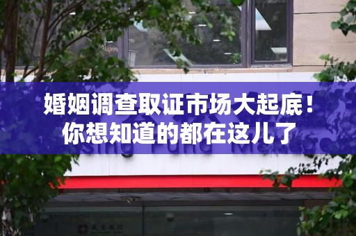 宣州婚姻调查取证市场大起底！你想知道的都在这儿了