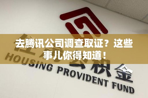 宣州去腾讯公司调查取证？这些事儿你得知道！