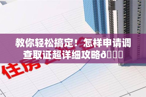 宣州教你轻松搞定！怎样申请调查取证超详细攻略😎