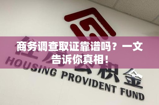 宣州商务调查取证靠谱吗？一文告诉你真相！